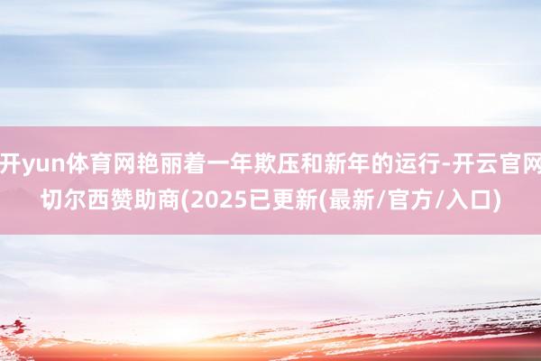 开yun体育网艳丽着一年欺压和新年的运行-开云官网切尔西赞助商(2025已更新(最新/官方/入口)