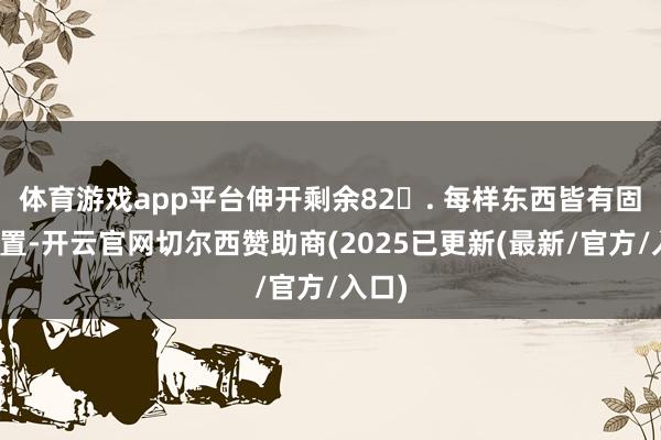 体育游戏app平台伸开剩余82. 每样东西皆有固定位置-开云官网切尔西赞助商(2025已更新(最新/官方/入口)