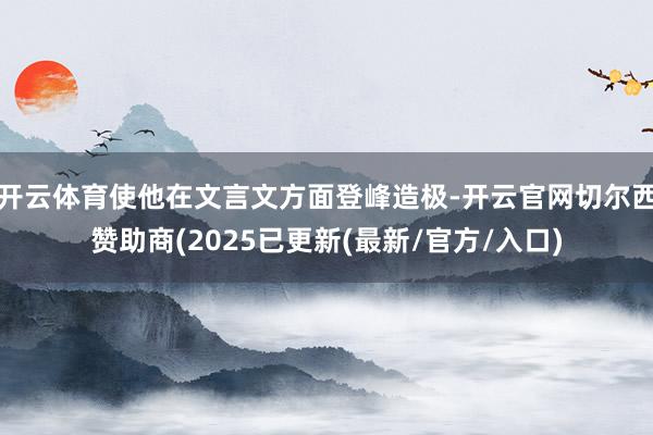 开云体育使他在文言文方面登峰造极-开云官网切尔西赞助商(2025已更新(最新/官方/入口)