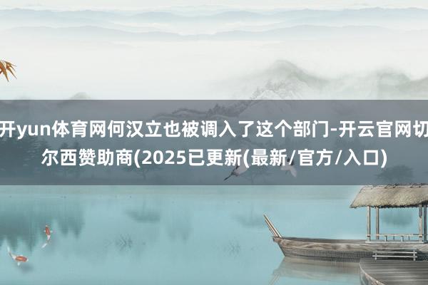 开yun体育网何汉立也被调入了这个部门-开云官网切尔西赞助商(2025已更新(最新/官方/入口)