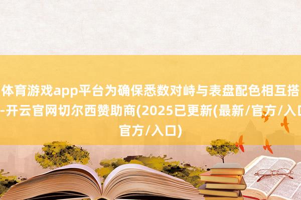 体育游戏app平台为确保悉数对峙与表盘配色相互搭配-开云官网切尔西赞助商(2025已更新(最新/官方/入口)