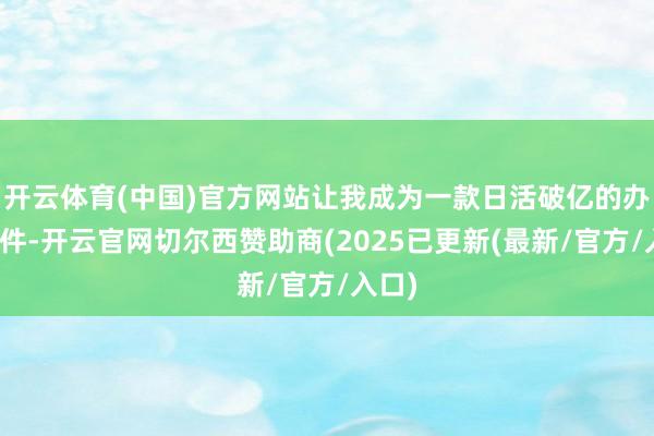 开云体育(中国)官方网站让我成为一款日活破亿的办公软件-开云官网切尔西赞助商(2025已更新(最新/官方/入口)