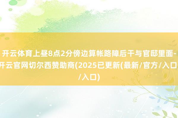 开云体育上昼8点2分傍边算帐路障后干与官邸里面-开云官网切尔西赞助商(2025已更新(最新/官方/入口)