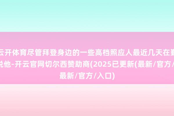 云开体育尽管拜登身边的一些高档照应人最近几天在勤苦劝说他-开云官网切尔西赞助商(2025已更新(最新/官方/入口)