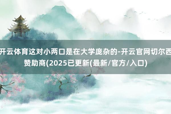 开云体育这对小两口是在大学庞杂的-开云官网切尔西赞助商(2025已更新(最新/官方/入口)