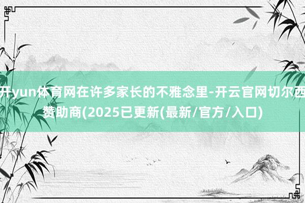 开yun体育网在许多家长的不雅念里-开云官网切尔西赞助商(2025已更新(最新/官方/入口)