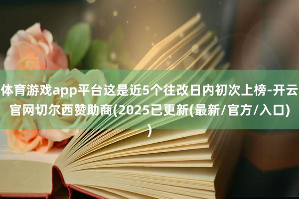 体育游戏app平台这是近5个往改日内初次上榜-开云官网切尔西赞助商(2025已更新(最新/官方/入口)