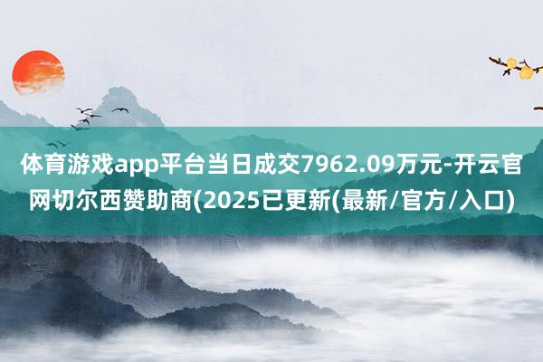 体育游戏app平台当日成交7962.09万元-开云官网切尔西赞助商(2025已更新(最新/官方/入口)
