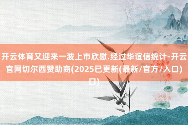 开云体育又迎来一波上市欣慰.经过华谊信统计-开云官网切尔西赞助商(2025已更新(最新/官方/入口)