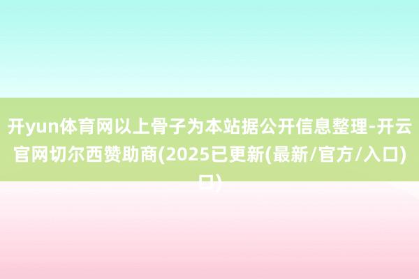 开yun体育网以上骨子为本站据公开信息整理-开云官网切尔西赞助商(2025已更新(最新/官方/入口)