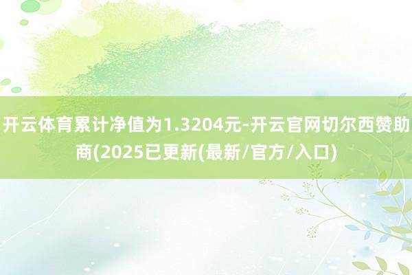 开云体育累计净值为1.3204元-开云官网切尔西赞助商(2025已更新(最新/官方/入口)