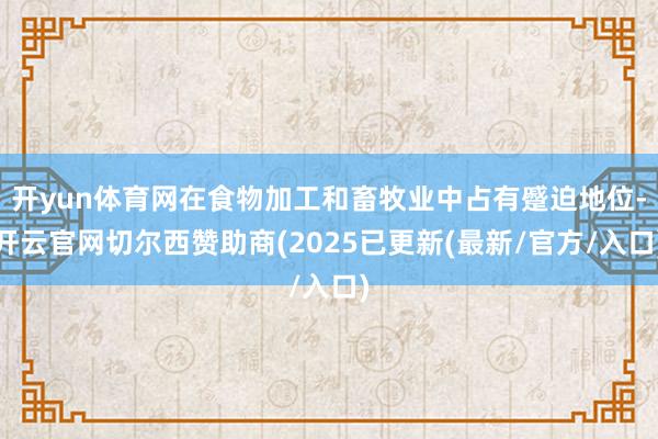 开yun体育网在食物加工和畜牧业中占有蹙迫地位-开云官网切尔西赞助商(2025已更新(最新/官方/入口)