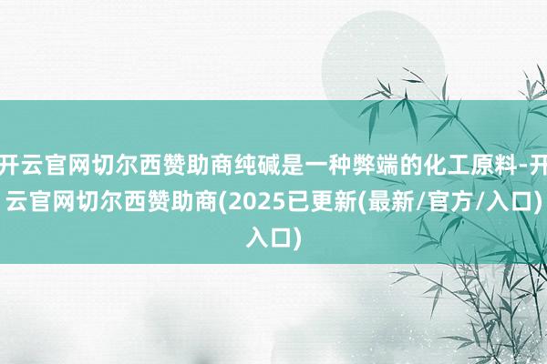 开云官网切尔西赞助商纯碱是一种弊端的化工原料-开云官网切尔西赞助商(2025已更新(最新/官方/入口)