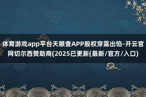 体育游戏app平台天眼查APP股权穿露出馅-开云官网切尔西赞助商(2025已更新(最新/官方/入口)