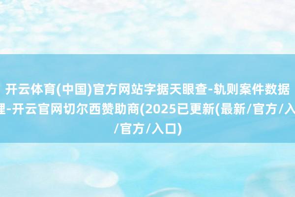 开云体育(中国)官方网站字据天眼查-轨则案件数据整理-开云官网切尔西赞助商(2025已更新(最新/官方/入口)