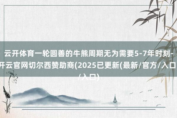 云开体育一轮圆善的牛熊周期无为需要5-7年时刻-开云官网切尔西赞助商(2025已更新(最新/官方/入口)