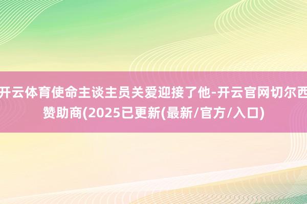开云体育使命主谈主员关爱迎接了他-开云官网切尔西赞助商(2025已更新(最新/官方/入口)