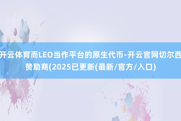 开云体育而LEO当作平台的原生代币-开云官网切尔西赞助商(2025已更新(最新/官方/入口)