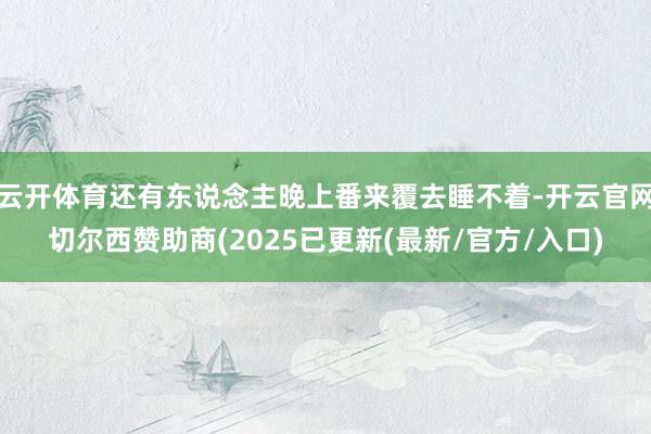 云开体育还有东说念主晚上番来覆去睡不着-开云官网切尔西赞助商(2025已更新(最新/官方/入口)