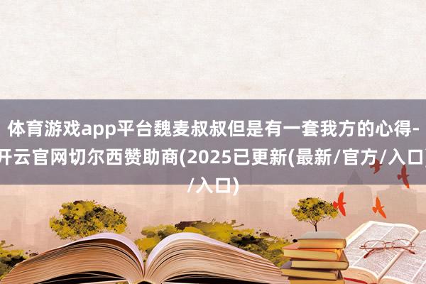 体育游戏app平台魏麦叔叔但是有一套我方的心得-开云官网切尔西赞助商(2025已更新(最新/官方/入口)