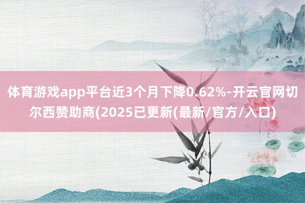 体育游戏app平台近3个月下降0.62%-开云官网切尔西赞助商(2025已更新(最新/官方/入口)