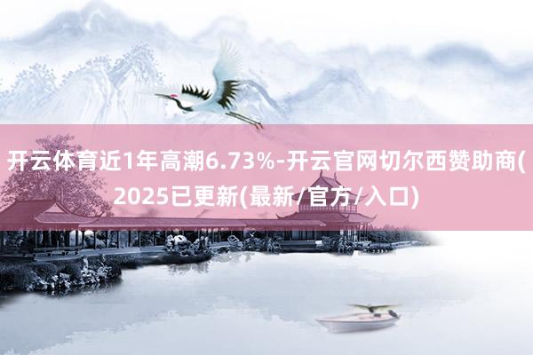 开云体育近1年高潮6.73%-开云官网切尔西赞助商(2025已更新(最新/官方/入口)