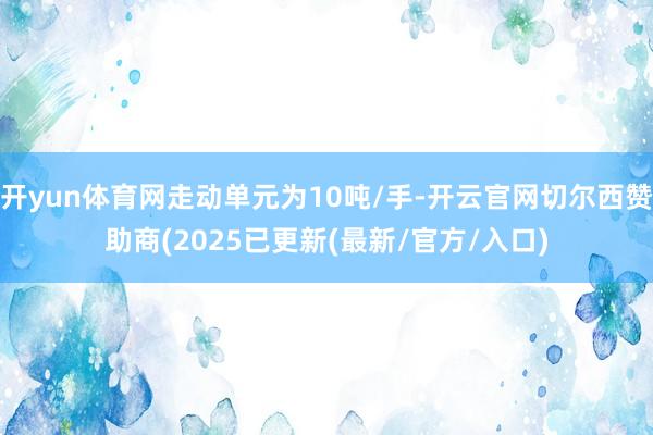 开yun体育网走动单元为10吨/手-开云官网切尔西赞助商(2025已更新(最新/官方/入口)