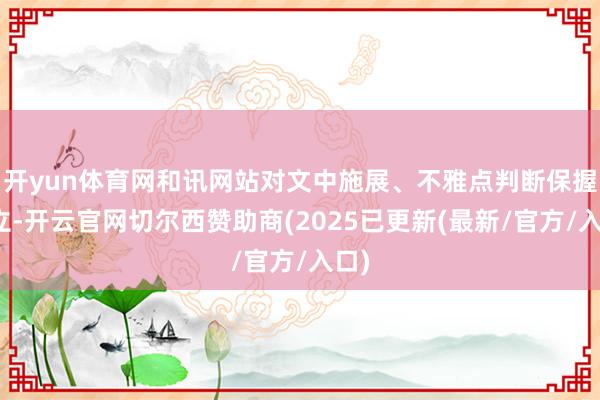开yun体育网和讯网站对文中施展、不雅点判断保握中立-开云官网切尔西赞助商(2025已更新(最新/官方/入口)