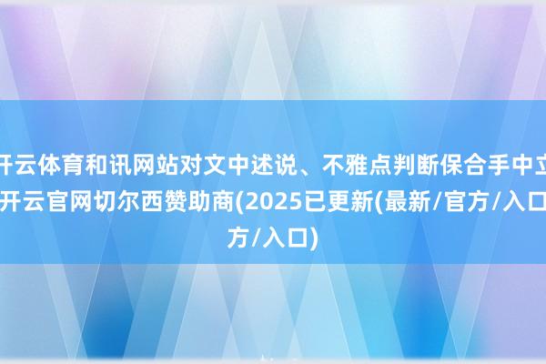 开云体育和讯网站对文中述说、不雅点判断保合手中立-开云官网切尔西赞助商(2025已更新(最新/官方/入口)