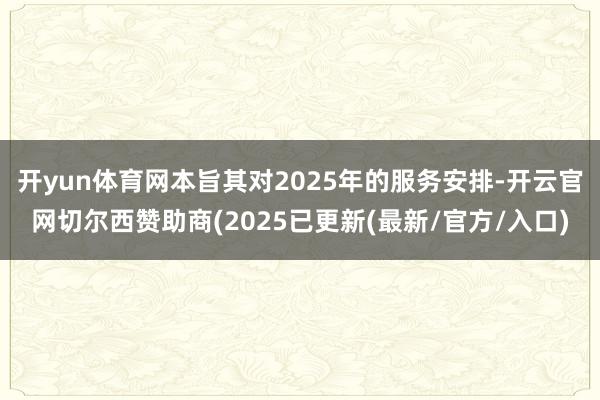开yun体育网本旨其对2025年的服务安排-开云官网切尔西赞助商(2025已更新(最新/官方/入口)
