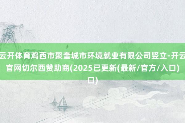 云开体育鸡西市聚奎城市环境就业有限公司竖立-开云官网切尔西赞助商(2025已更新(最新/官方/入口)