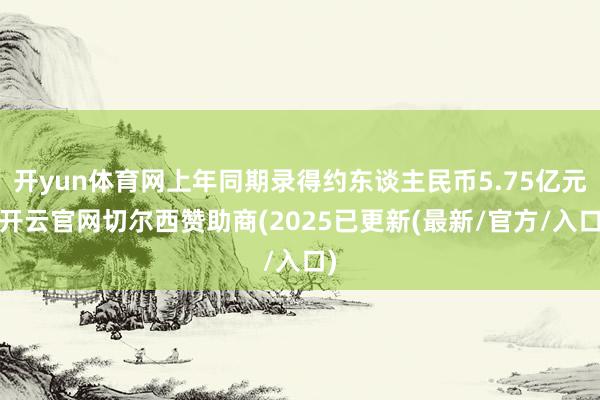 开yun体育网上年同期录得约东谈主民币5.75亿元-开云官网切尔西赞助商(2025已更新(最新/官方/入口)