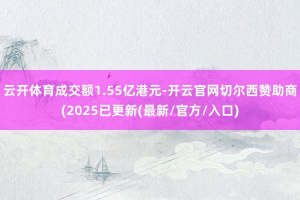 云开体育成交额1.55亿港元-开云官网切尔西赞助商(2025已更新(最新/官方/入口)