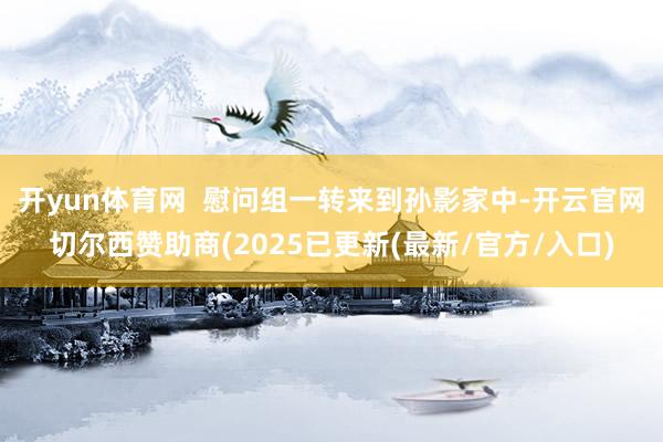 开yun体育网  慰问组一转来到孙影家中-开云官网切尔西赞助商(2025已更新(最新/官方/入口)
