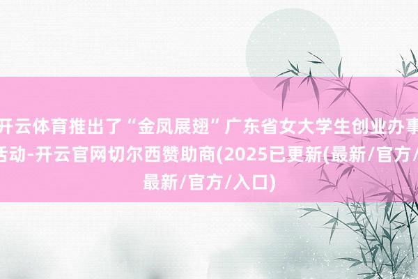 开云体育推出了“金凤展翅”广东省女大学生创业办事服务活动-开云官网切尔西赞助商(2025已更新(最新/官方/入口)