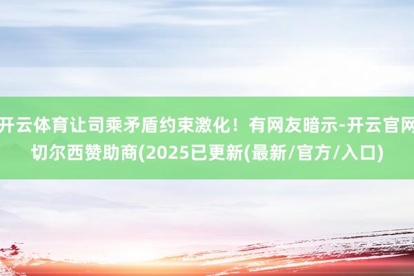 开云体育让司乘矛盾约束激化！有网友暗示-开云官网切尔西赞助商(2025已更新(最新/官方/入口)