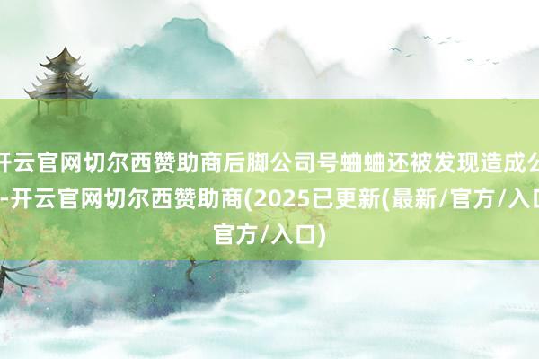 开云官网切尔西赞助商后脚公司号蛐蛐还被发现造成公论-开云官网切尔西赞助商(2025已更新(最新/官方/入口)