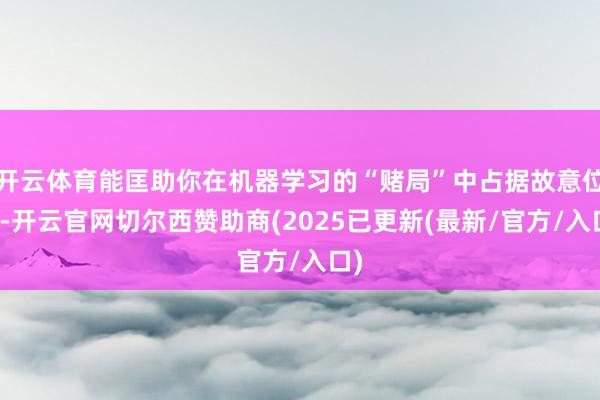 开云体育能匡助你在机器学习的“赌局”中占据故意位置-开云官网切尔西赞助商(2025已更新(最新/官方/入口)