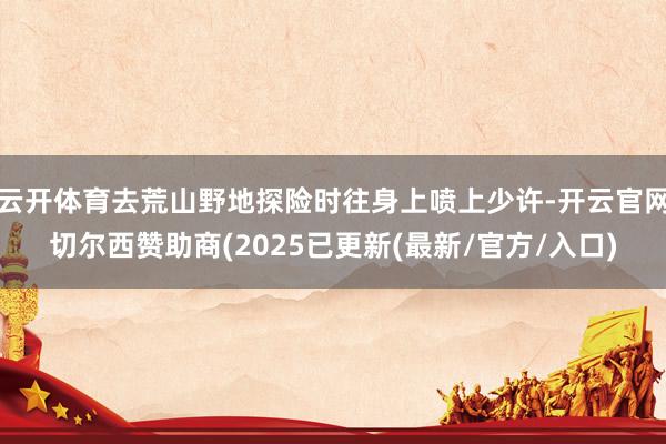 云开体育去荒山野地探险时往身上喷上少许-开云官网切尔西赞助商(2025已更新(最新/官方/入口)