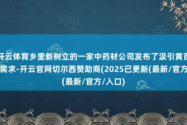 开云体育乡里新树立的一家中药材公司发布了汲引黄芪的招工需求-开云官网切尔西赞助商(2025已更新(最新/官方/入口)