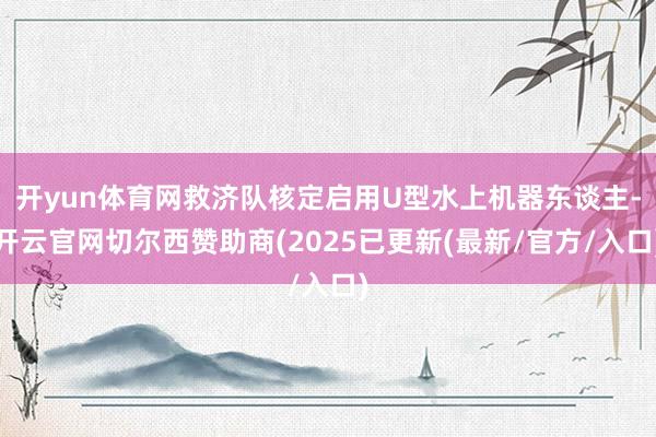 开yun体育网救济队核定启用U型水上机器东谈主-开云官网切尔西赞助商(2025已更新(最新/官方/入口)