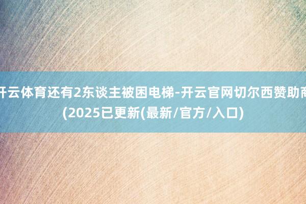 开云体育还有2东谈主被困电梯-开云官网切尔西赞助商(2025已更新(最新/官方/入口)