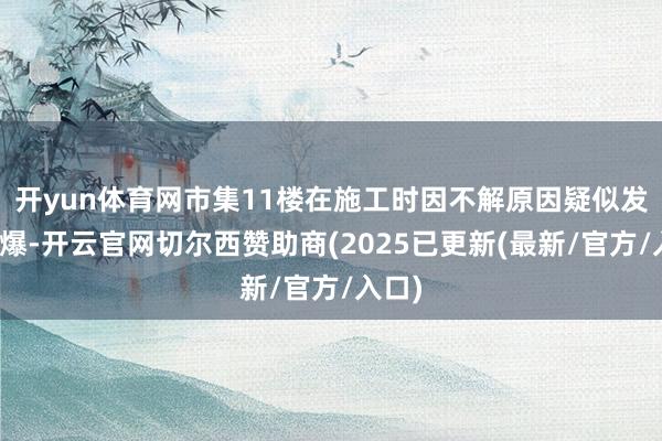 开yun体育网市集11楼在施工时因不解原因疑似发不满爆-开云官网切尔西赞助商(2025已更新(最新/官方/入口)