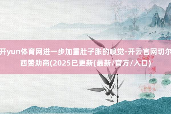 开yun体育网进一步加重肚子胀的嗅觉-开云官网切尔西赞助商(2025已更新(最新/官方/入口)