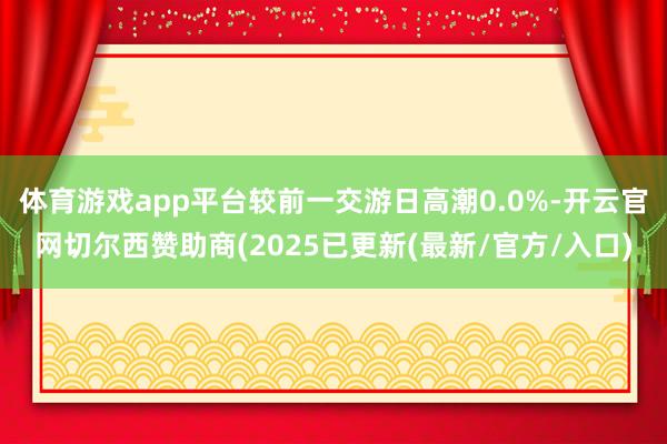 体育游戏app平台较前一交游日高潮0.0%-开云官网切尔西赞助商(2025已更新(最新/官方/入口)
