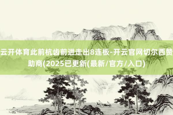 云开体育此前杭齿前进走出8连板-开云官网切尔西赞助商(2025已更新(最新/官方/入口)