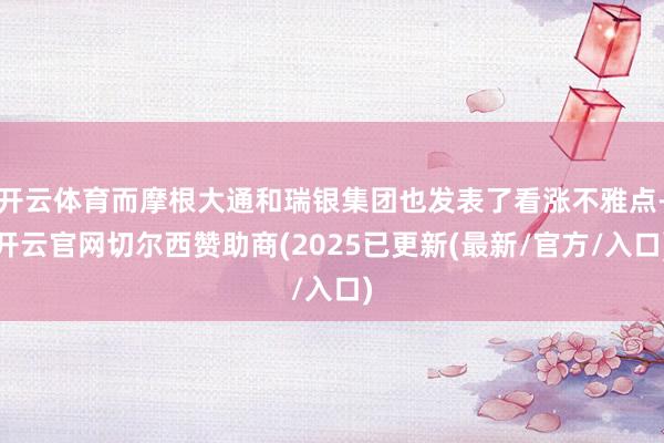 开云体育而摩根大通和瑞银集团也发表了看涨不雅点-开云官网切尔西赞助商(2025已更新(最新/官方/入口)