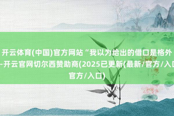 开云体育(中国)官方网站“我以为给出的借口是格外的-开云官网切尔西赞助商(2025已更新(最新/官方/入口)