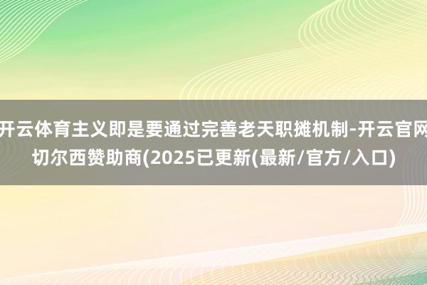 开云体育主义即是要通过完善老天职摊机制-开云官网切尔西赞助商(2025已更新(最新/官方/入口)