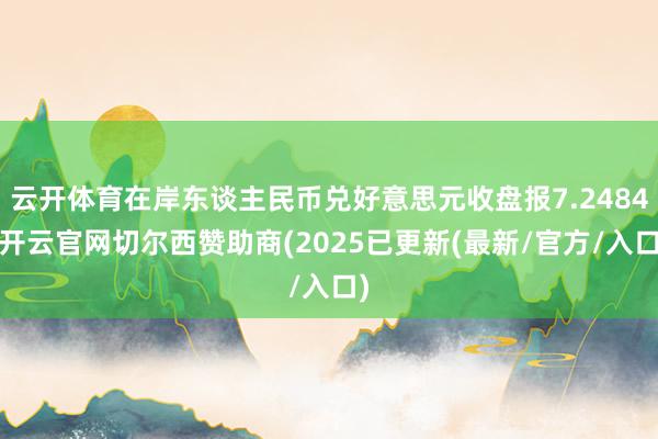 云开体育在岸东谈主民币兑好意思元收盘报7.2484-开云官网切尔西赞助商(2025已更新(最新/官方/入口)